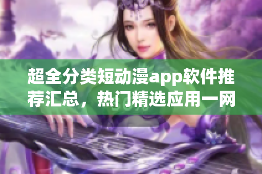 超全分类短动漫app软件推荐汇总，热门精选应用一网打尽