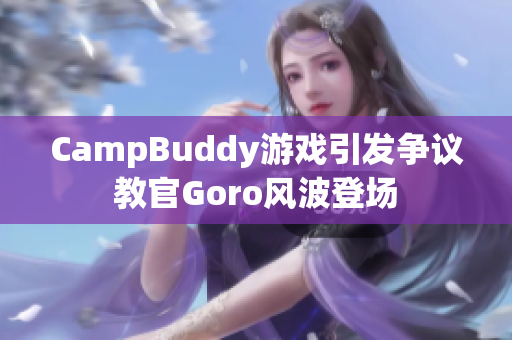 CampBuddy游戏引发争议 教官Goro风波登场 