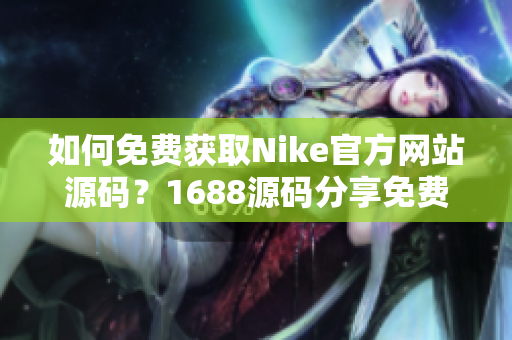 如何免费获取Nike官方网站源码？1688源码分享免费获取！