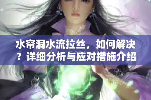 水帘洞水流拉丝，如何解决？详细分析与应对措施介绍