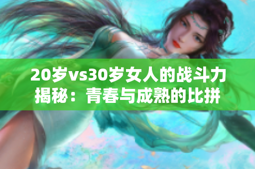 20岁vs30岁女人的战斗力揭秘：青春与成熟的比拼