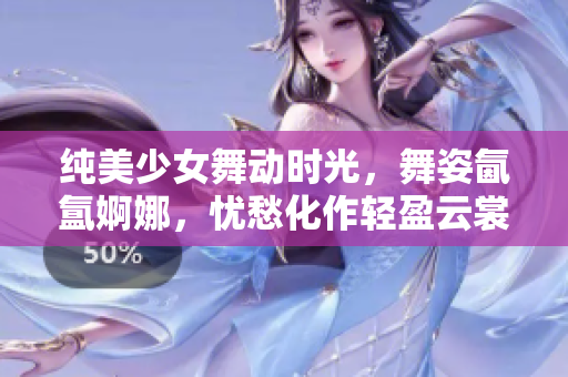 纯美少女舞动时光，舞姿氤氲婀娜，忧愁化作轻盈云裳