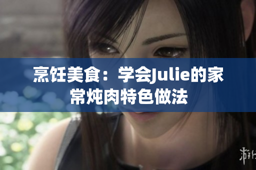 烹饪美食：学会Julie的家常炖肉特色做法