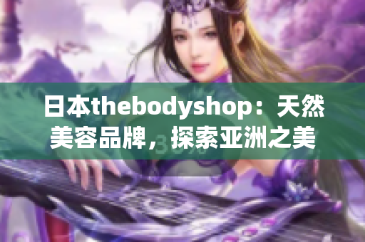 日本thebodyshop：天然美容品牌，探索亚洲之美