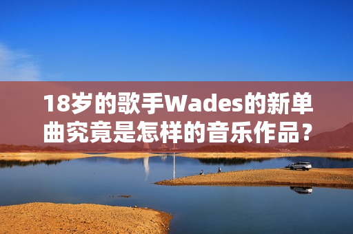 18岁的歌手Wades的新单曲究竟是怎样的音乐作品？