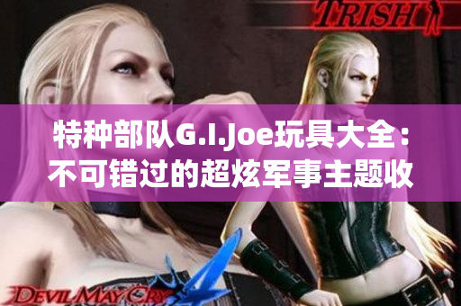 特种部队G.I.Joe玩具大全：不可错过的超炫军事主题收藏品