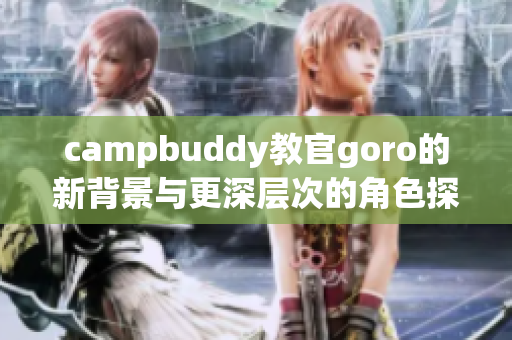 campbuddy教官goro的新背景与更深层次的角色探索