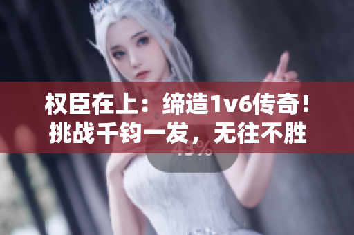 权臣在上：缔造1v6传奇！挑战千钧一发，无往不胜