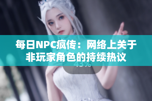 每日NPC疯传：网络上关于非玩家角色的持续热议